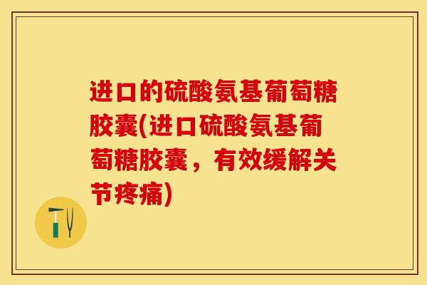 进口的硫酸氨基葡萄糖胶囊(进口硫酸氨基葡萄糖胶囊，有效缓解关节疼痛)