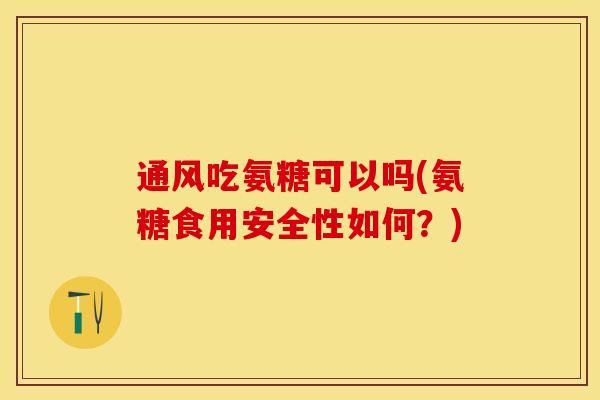 通风吃氨糖可以吗(氨糖食用安全性如何？)