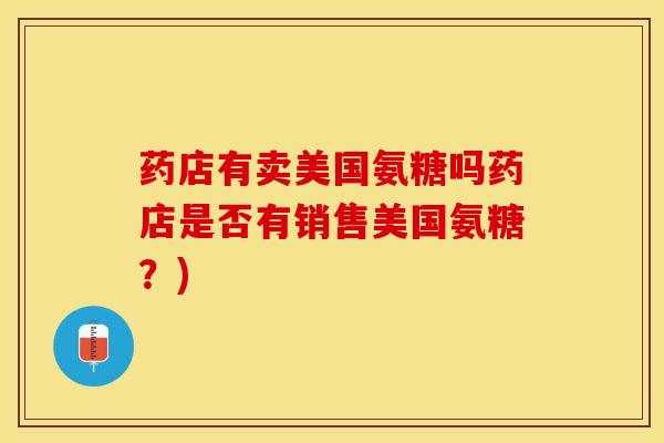 药店有卖美国氨糖吗药店是否有销售美国氨糖？)