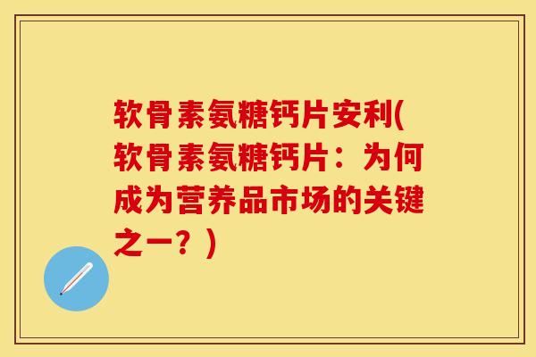 软骨素氨糖钙片安利(软骨素氨糖钙片：为何成为营养品市场的关键之一？)