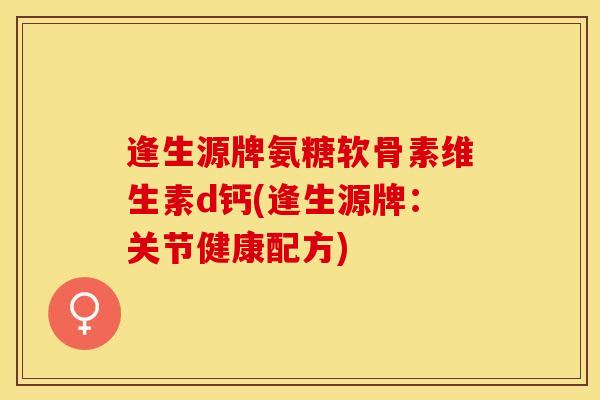 逢生源牌氨糖软骨素维生素d钙(逢生源牌：关节健康配方)