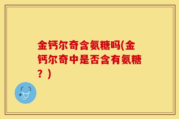 金钙尔奇含氨糖吗(金钙尔奇中是否含有氨糖？)