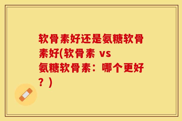 软骨素好还是氨糖软骨素好(软骨素 vs 氨糖软骨素：哪个更好？)