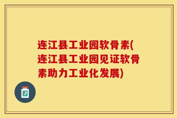 连江县工业园软骨素(连江县工业园见证软骨素助力工业化发展)