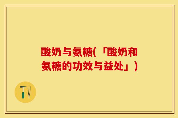 酸奶与氨糖(「酸奶和氨糖的功效与益处」)