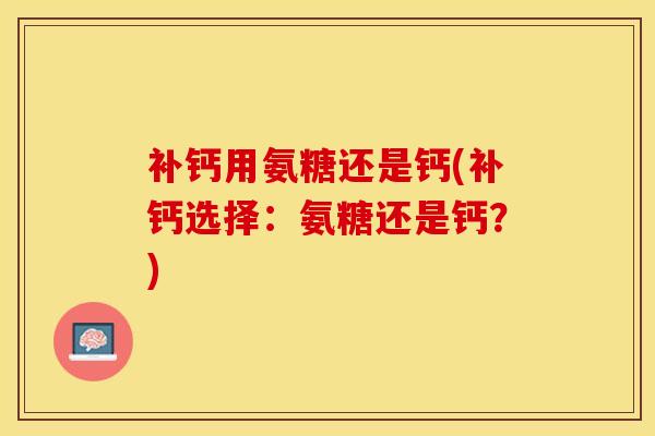 补钙用氨糖还是钙(补钙选择：氨糖还是钙？)-第1张图片-关节保镖