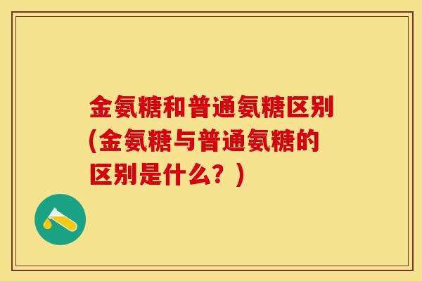 金氨糖和普通氨糖区别(金氨糖与普通氨糖的区别是什么？)