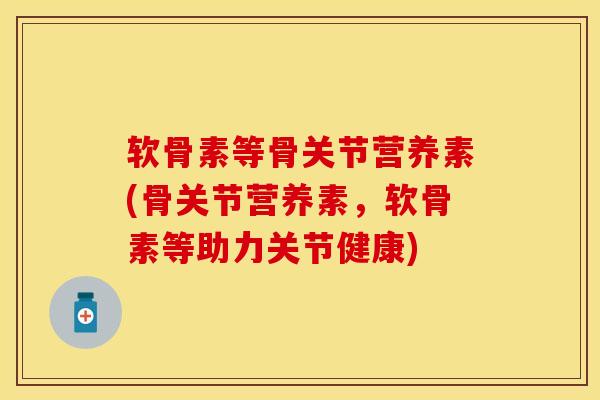 软骨素等骨关节营养素(骨关节营养素，软骨素等助力关节健康)