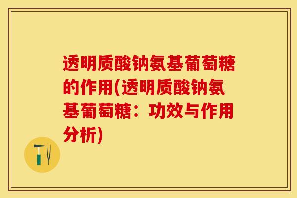 透明质酸钠氨基葡萄糖的作用(透明质酸钠氨基葡萄糖：功效与作用分析)