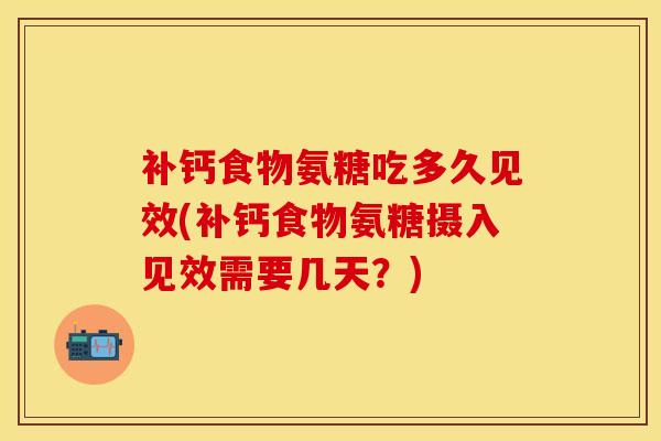 补钙食物氨糖吃多久见效(补钙食物氨糖摄入见效需要几天？)