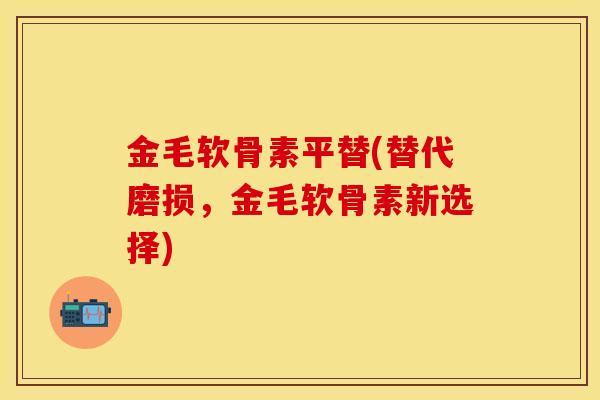 金毛软骨素平替(替代磨损，金毛软骨素新选择)