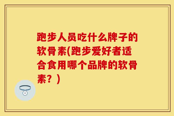 跑步人员吃什么牌子的软骨素(跑步爱好者适合食用哪个品牌的软骨素？)