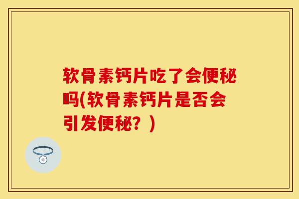 软骨素钙片吃了会便秘吗(软骨素钙片是否会引发便秘?)-第1张图片-关节保镖 软骨素钙片吃了会便秘吗(软骨素钙片是否会引发便秘?)-第1张图片-关节保镖