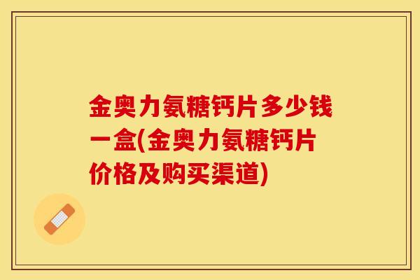 金奥力氨糖钙片多少钱一盒(金奥力氨糖钙片价格及购买渠道)