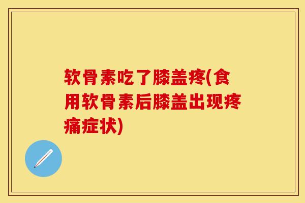 软骨素吃了膝盖疼(食用软骨素后膝盖出现疼痛症状)