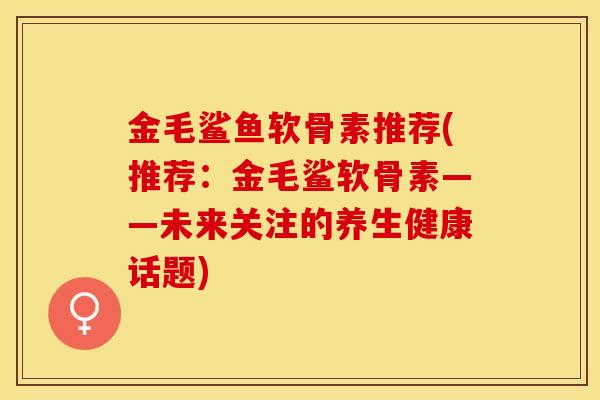 金毛鲨鱼软骨素推荐(推荐：金毛鲨软骨素——未来关注的养生健康话题)