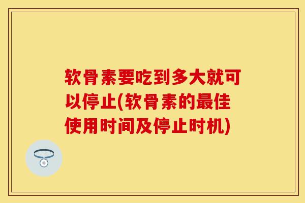 软骨素要吃到多大就可以停止(软骨素的最佳使用时间及停止时机)