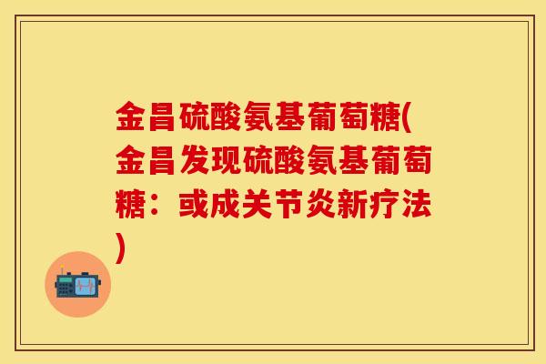 金昌硫酸氨基葡萄糖(金昌发现硫酸氨基葡萄糖：或成关节炎新疗法)