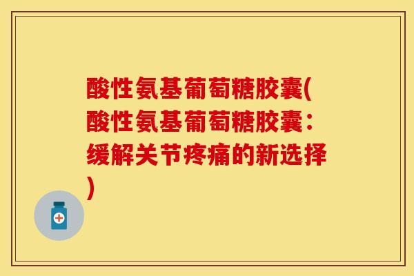 酸性氨基葡萄糖胶囊(酸性氨基葡萄糖胶囊：缓解关节疼痛的新选择)