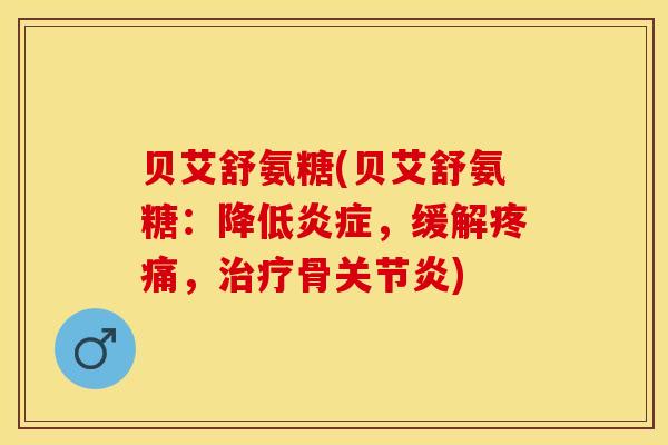 贝艾舒氨糖(贝艾舒氨糖：降低炎症，缓解疼痛，治疗骨关节炎)