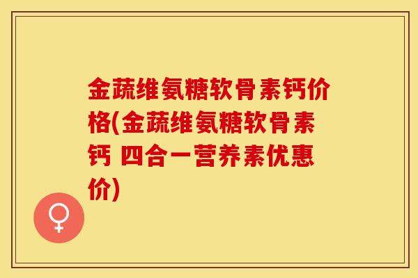 金蔬维氨糖软骨素钙价格(金蔬维氨糖软骨素钙 四合一营养素优惠价)