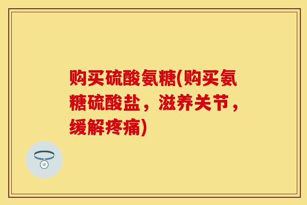 购买硫酸氨糖(购买氨糖硫酸盐，滋养关节，缓解疼痛)