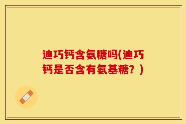 迪巧钙含氨糖吗(迪巧钙是否含有氨基糖？)