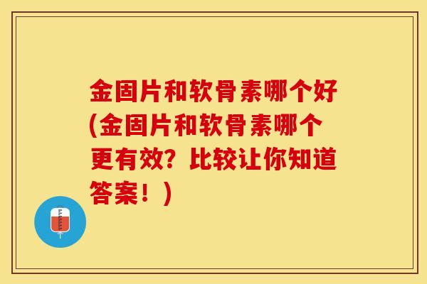金固片和软骨素哪个好(金固片和软骨素哪个更有效？比较让你知道答案！)