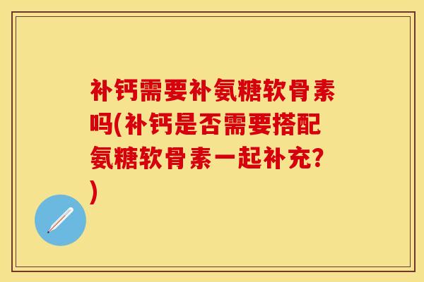 补钙需要补氨糖软骨素吗(补钙是否需要搭配氨糖软骨素一起补充？)