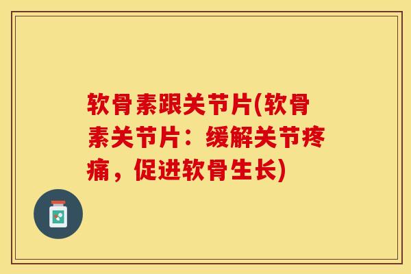 软骨素跟关节片(软骨素关节片：缓解关节疼痛，促进软骨生长)