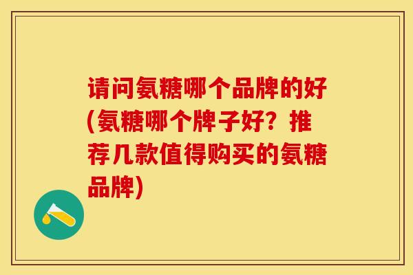 请问氨糖哪个品牌的好(氨糖哪个牌子好？推荐几款值得购买的氨糖品牌)