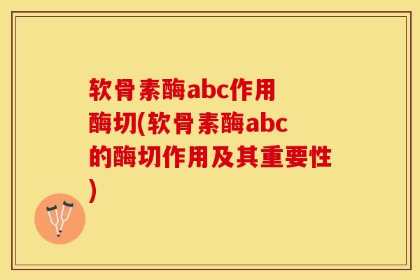 软骨素酶abc作用 酶切(软骨素酶abc的酶切作用及其重要性)