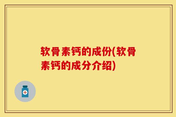 软骨素钙的成份(软骨素钙的成分介绍)-第1张图片-关节保镖