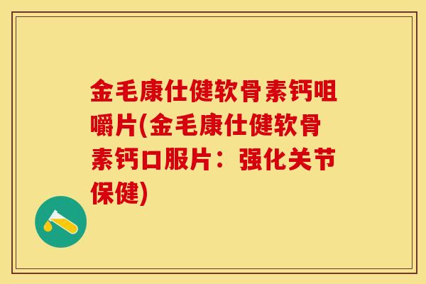 金毛康仕健软骨素钙咀嚼片(金毛康仕健软骨素钙口服片：强化关节保健)