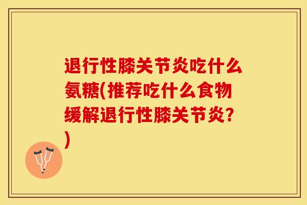退行性膝关节炎吃什么氨糖(推荐吃什么食物缓解退行性膝关节炎？)