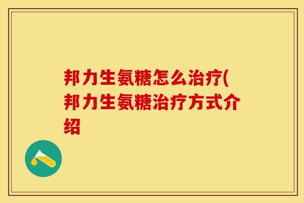 邦力生氨糖怎么治疗(邦力生氨糖治疗方式介绍-第1张图片-关节保镖 邦力生氨糖怎么治疗(邦力生氨糖治疗方式介绍-第1张图片-关节保镖