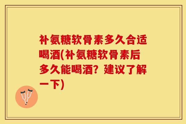 补氨糖软骨素多久合适喝酒(补氨糖软骨素后多久能喝酒？建议了解一下)