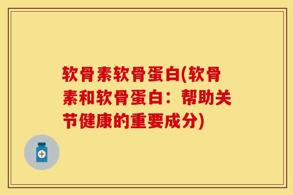 软骨素软骨蛋白(软骨素和软骨蛋白：帮助关节健康的重要成分)