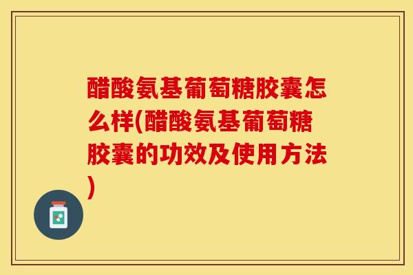 醋酸氨基葡萄糖胶囊怎么样(醋酸氨基葡萄糖胶囊的功效及使用方法)-第1张图片-关节保镖