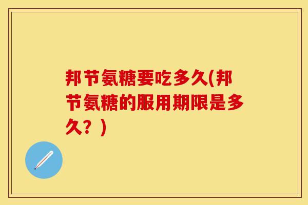 邦节氨糖要吃多久(邦节氨糖的服用期限是多久？)-第1张图片-关节保镖