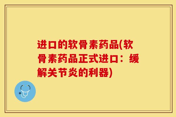 进口的软骨素药品(软骨素药品正式进口：缓解关节炎的利器)
