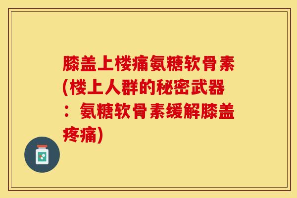 膝盖上楼痛氨糖软骨素(楼上人群的秘密武器：氨糖软骨素缓解膝盖疼痛)