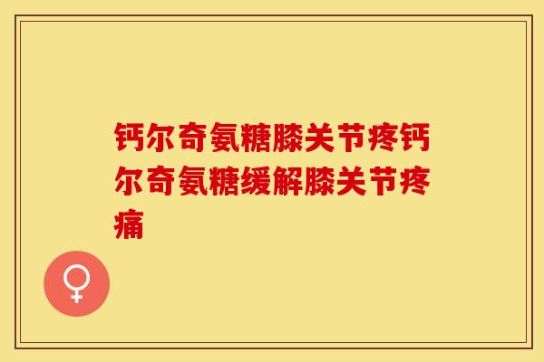 钙尔奇氨糖膝关节疼钙尔奇氨糖缓解膝关节疼痛