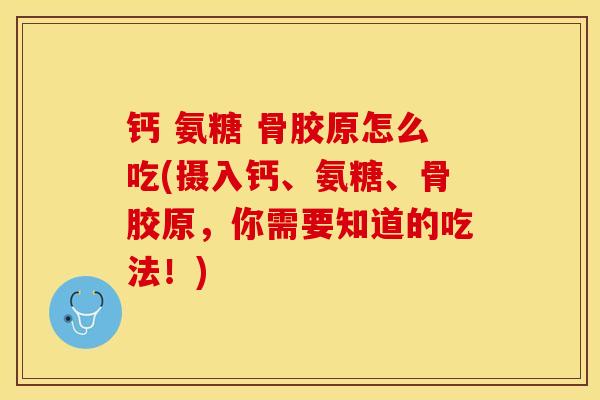 钙 氨糖 骨胶原怎么吃(摄入钙、氨糖、骨胶原，你需要知道的吃法！)