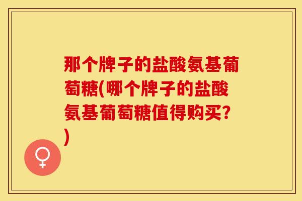 那个牌子的盐酸氨基葡萄糖(哪个牌子的盐酸氨基葡萄糖值得购买？)