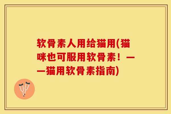 软骨素人用给猫用(猫咪也可服用软骨素!——猫用软骨素指南)-第1张图片-关节保镖 软骨素人用给猫用(猫咪也可服用软骨素!——猫用软骨素指南)-第1张图片-关节保镖