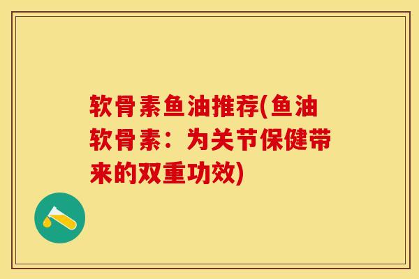软骨素鱼油推荐(鱼油软骨素：为关节保健带来的双重功效)