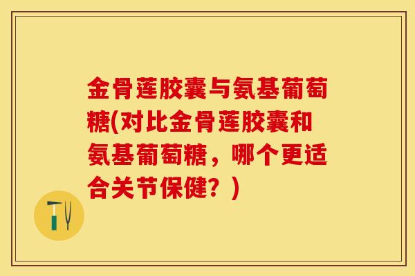 金骨莲胶囊与氨基葡萄糖(对比金骨莲胶囊和氨基葡萄糖，哪个更适合关节保健？)