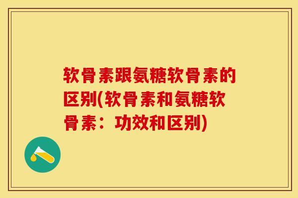 软骨素跟氨糖软骨素的区别(软骨素和氨糖软骨素：功效和区别)