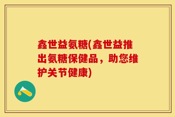 鑫世益氨糖(鑫世益推出氨糖保健品，助您维护关节健康)